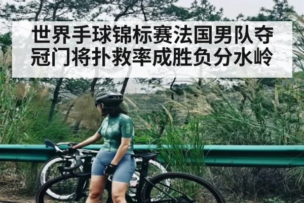 世界手球锦标赛法国男队夺冠门将扑救率成胜负分水岭