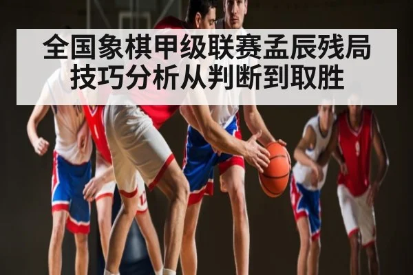 全国象棋甲级联赛孟辰残局技巧分析从判断到取胜
