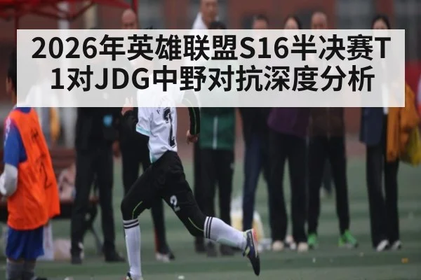 2026年英雄联盟S16半决赛T1对JDG中野对抗深度分析