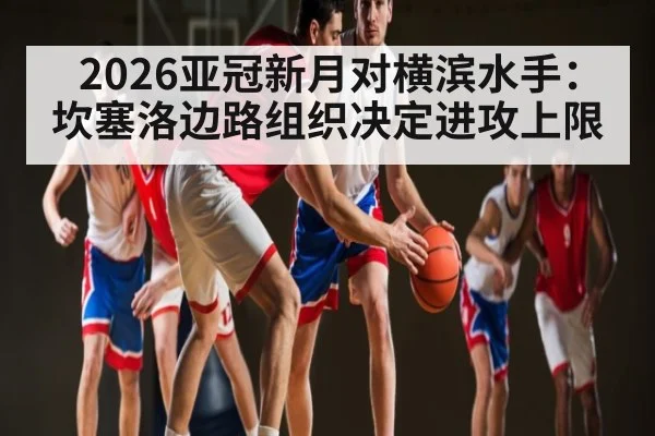 2026亚冠新月对横滨水手：坎塞洛边路组织决定进攻上限